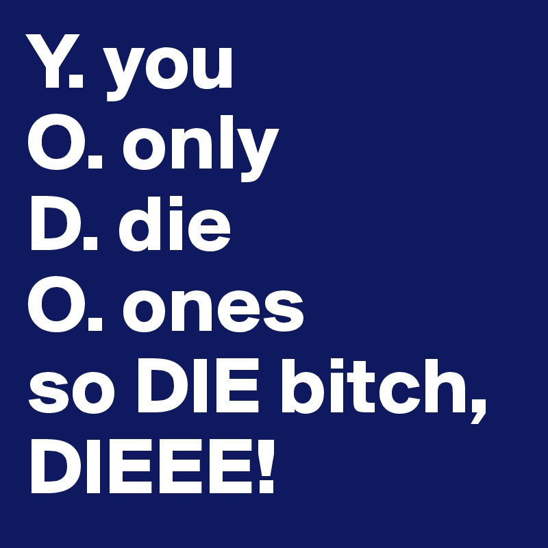 Y. you
O. only
D. die
O. ones
so DIE bitch, DIEEE!