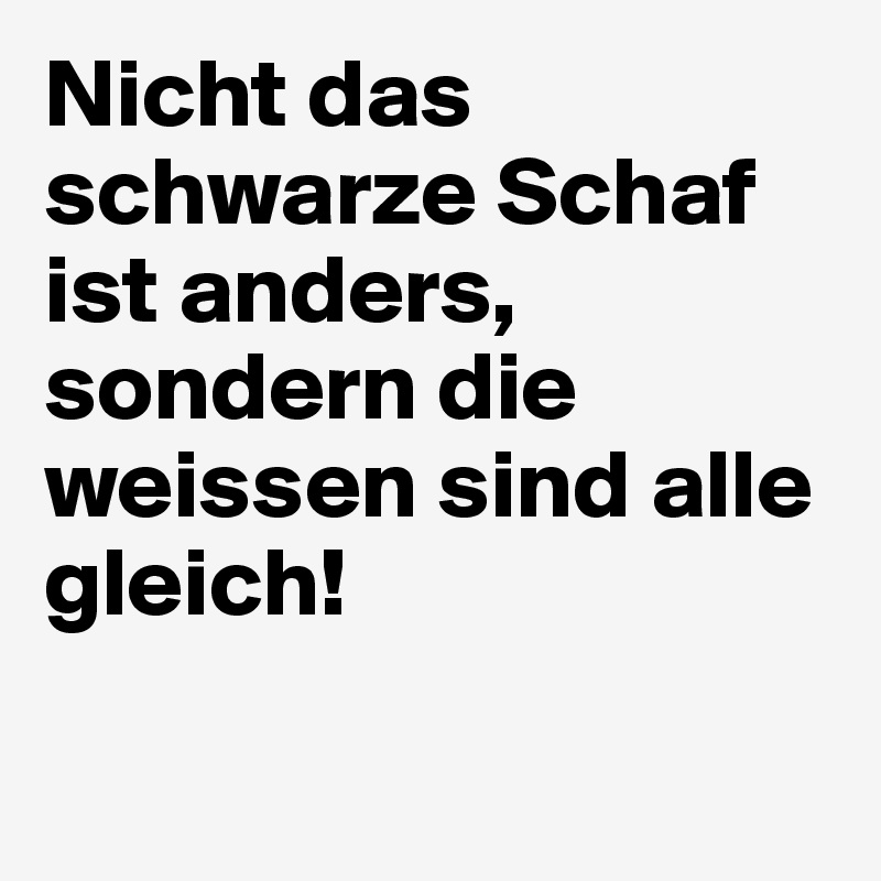 Nicht das schwarze Schaf ist anders, sondern die weissen sind alle gleich!

