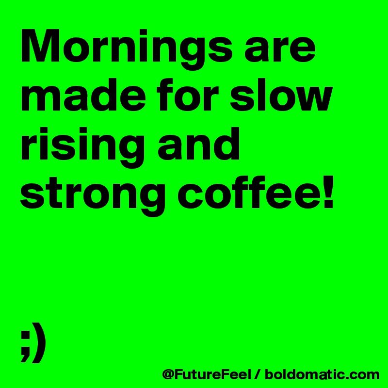 Mornings are made for slow rising and strong coffee!


;)