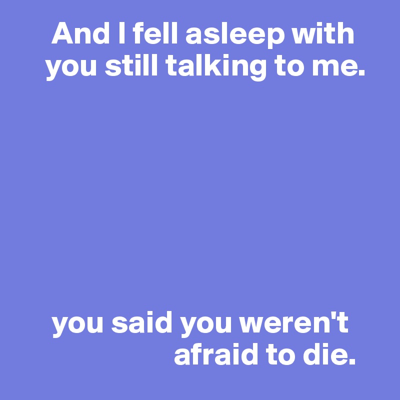      And I fell asleep with     
    you still talking to me.







     you said you weren't     
                        afraid to die.