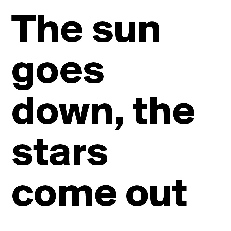 The sun goes down, the stars come out