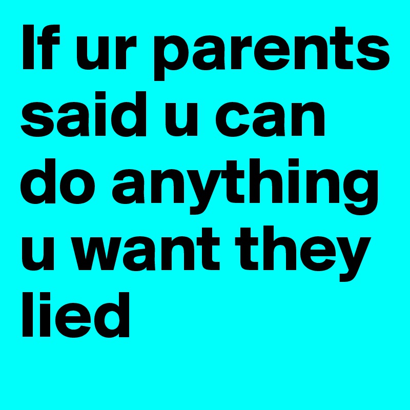 If ur parents said u can do anything u want they lied 