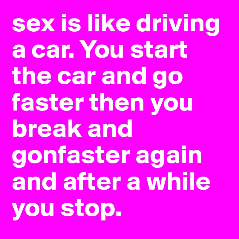 sex is like driving a car. You start the car and go faster then you break and gonfaster again and after a while you stop.