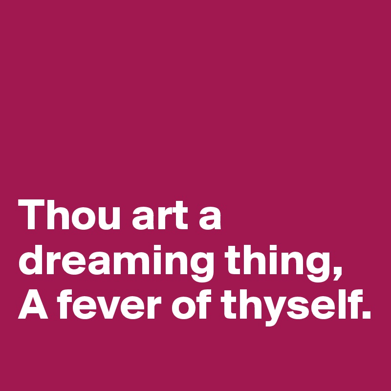 



Thou art a dreaming thing,
A fever of thyself.