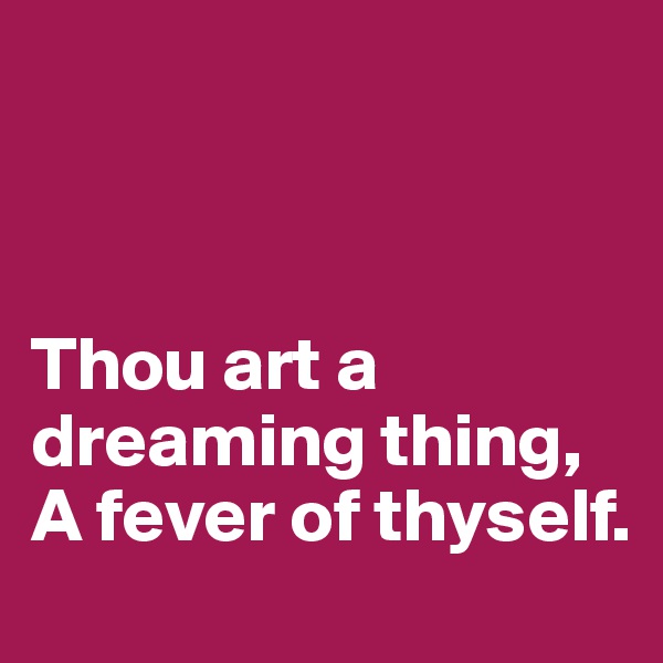 



Thou art a dreaming thing,
A fever of thyself.