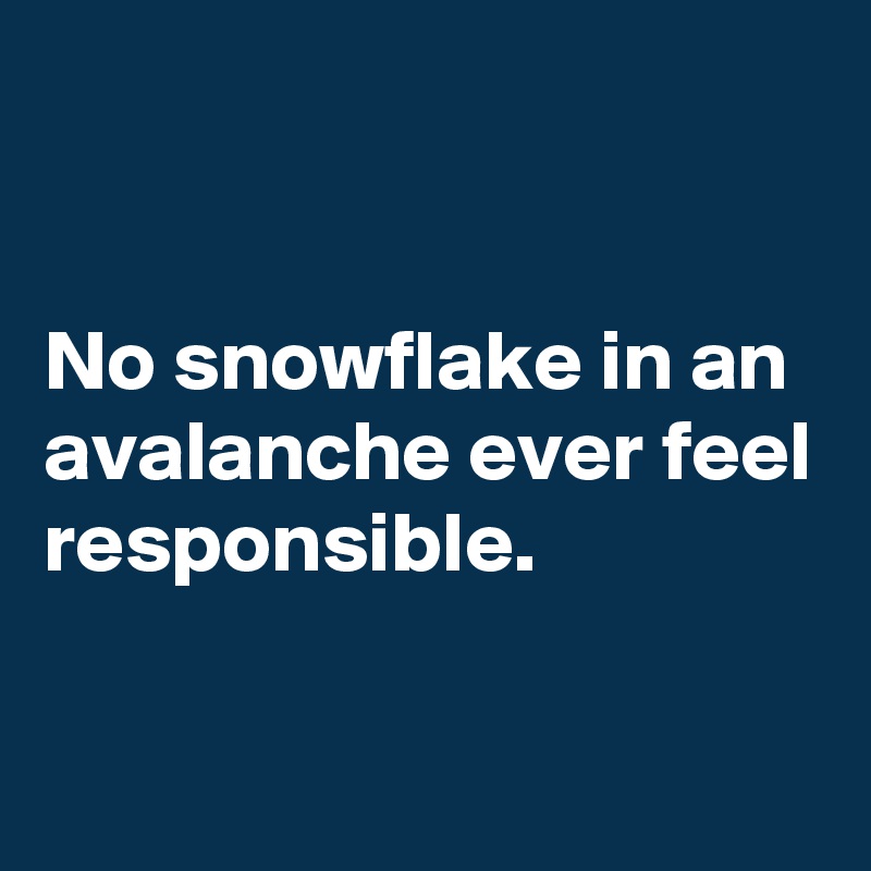 


No snowflake in an avalanche ever feel 
responsible.

