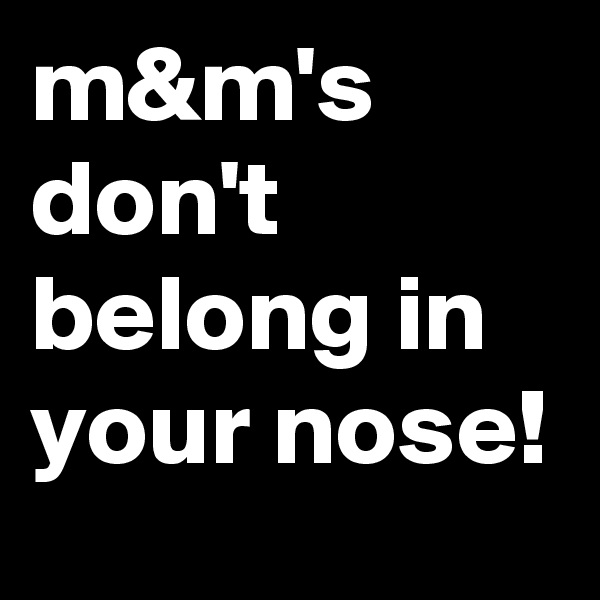 m&m's don't belong in your nose!