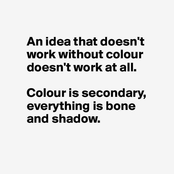 

       An idea that doesn't    
       work without colour 
       doesn't work at all. 

       Colour is secondary, 
       everything is bone 
       and shadow.


