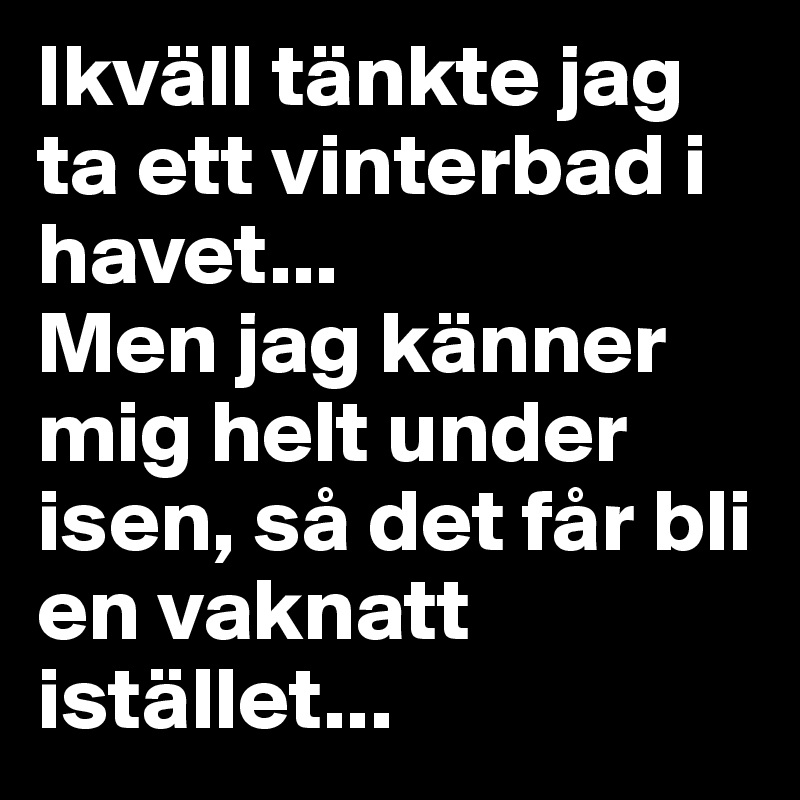 Ikväll tänkte jag ta ett vinterbad i havet... 
Men jag känner mig helt under isen, så det får bli en vaknatt istället...