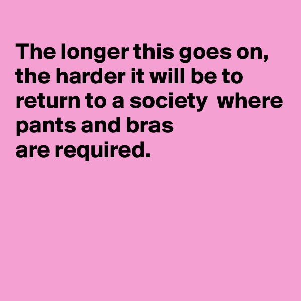 
The longer this goes on, the harder it will be to return to a society  where pants and bras
are required. 




