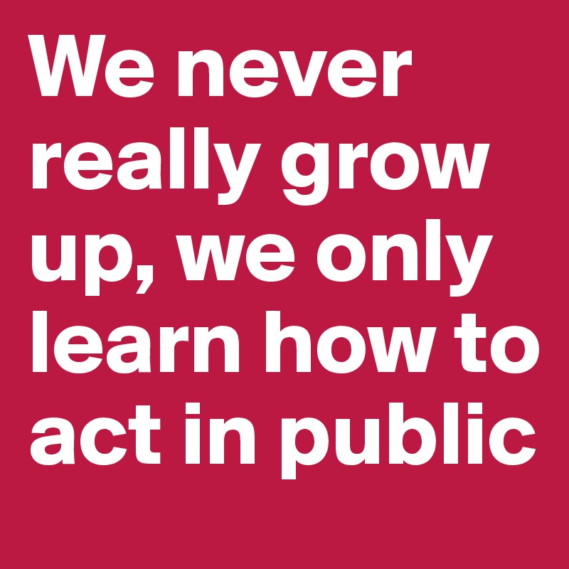 We never really grow up, we only learn how to act in public