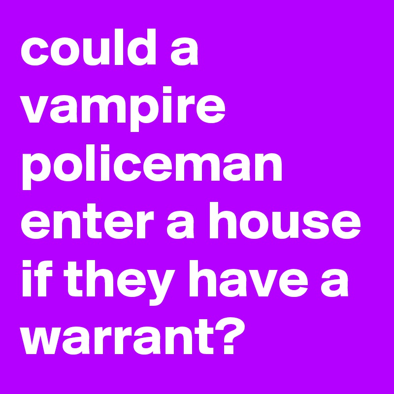 could a vampire policeman enter a house if they have a warrant?