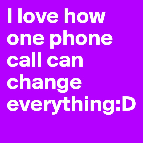 I love how one phone call can change everything:D