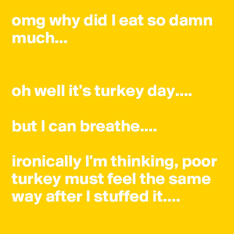 omg why did I eat so damn much...


oh well it's turkey day....

but I can breathe....

ironically I'm thinking, poor turkey must feel the same way after I stuffed it....
