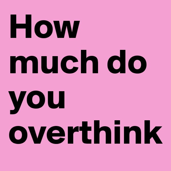 How much do you overthink