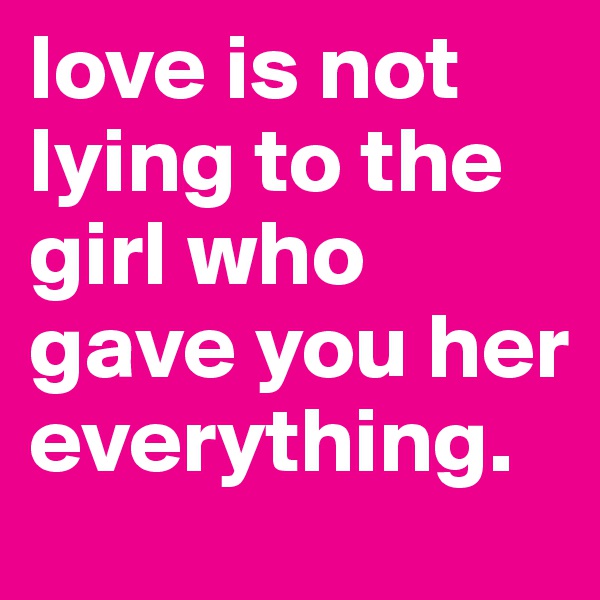 love is not lying to the girl who gave you her everything. 