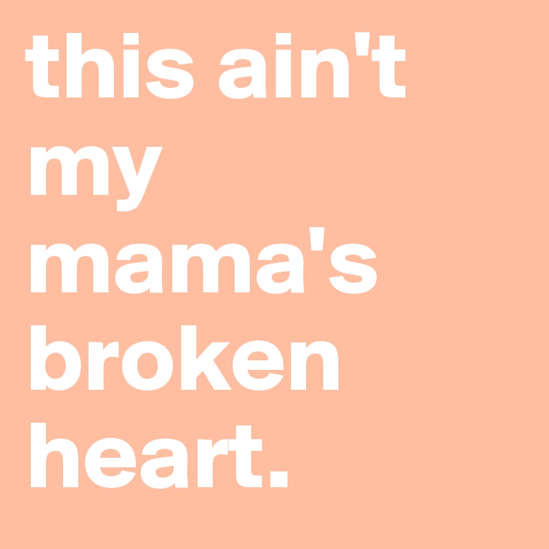 this ain't my mama's broken heart. 