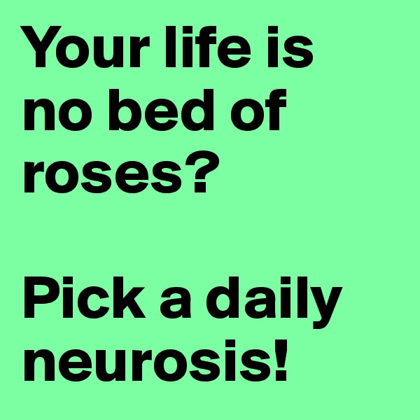 Your life is no bed of roses?

Pick a daily neurosis!