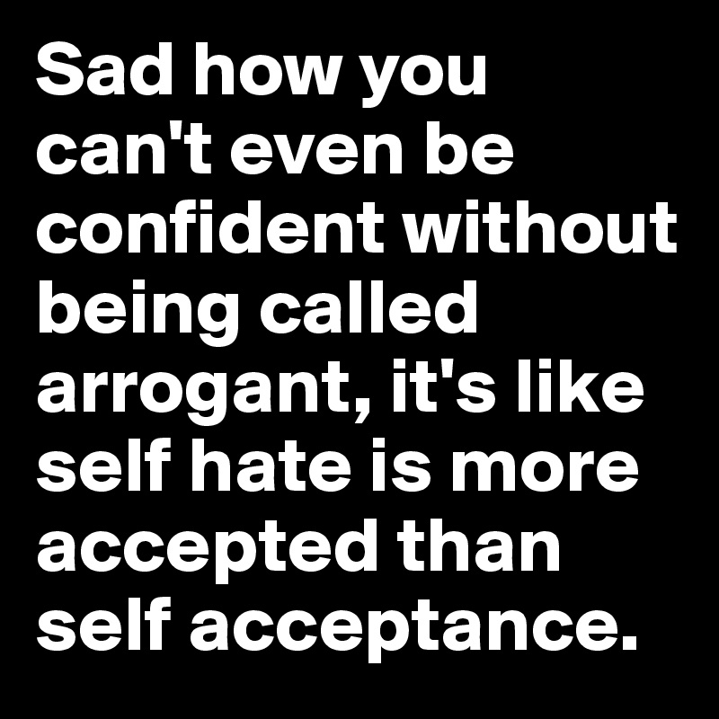 Sad how you can't even be confident without being called arrogant, it's like self hate is more accepted than self acceptance.