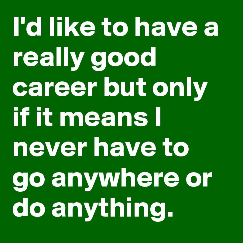 I'd like to have a really good career but only if it means I never have to go anywhere or do anything.