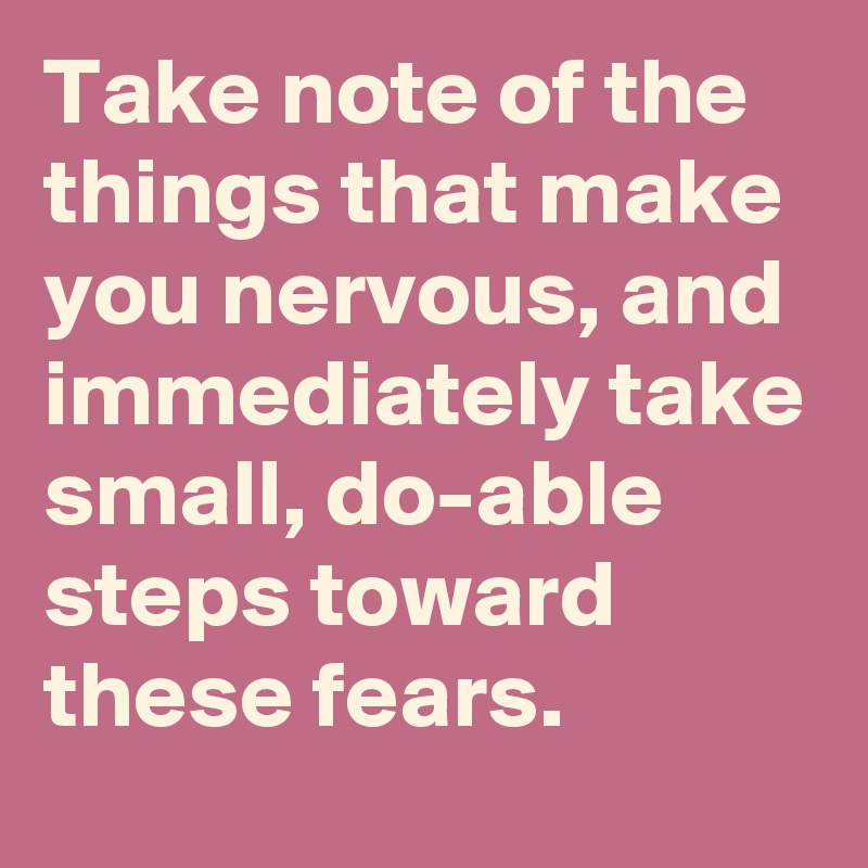 Take note of the things that make you nervous, and immediately take ...