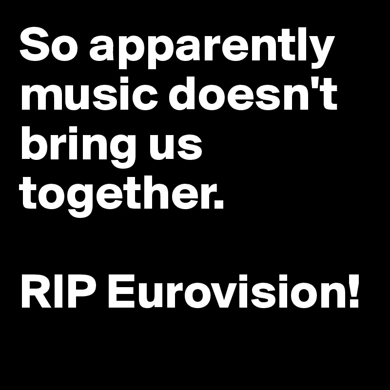 So apparently
music doesn't bring us together. 

RIP Eurovision!
