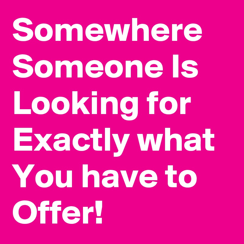 Somewhere Someone Is Looking for Exactly what You have to Offer!