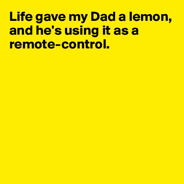 Life gave my Dad a lemon, and he's using it as a remote-control.








