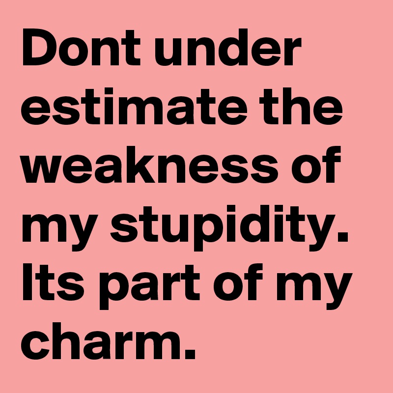 Dont under
estimate the weakness of my stupidity.
Its part of my charm.