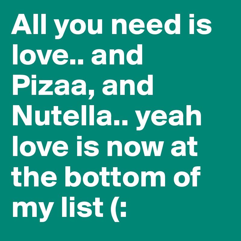 All you need is love.. and Pizaa, and Nutella.. yeah love is now at the bottom of my list (:
