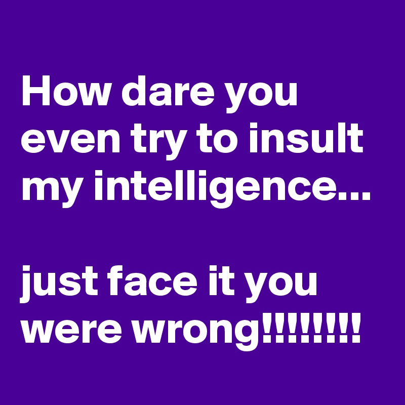 
How dare you even try to insult my intelligence...

just face it you were wrong!!!!!!!! 