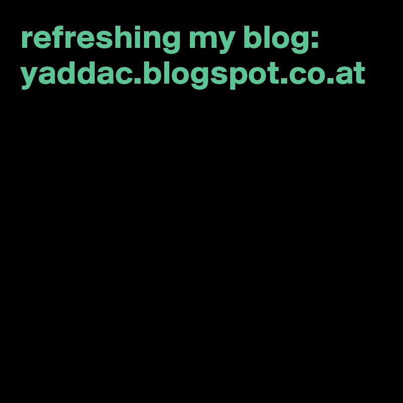 refreshing my blog:
yaddac.blogspot.co.at
