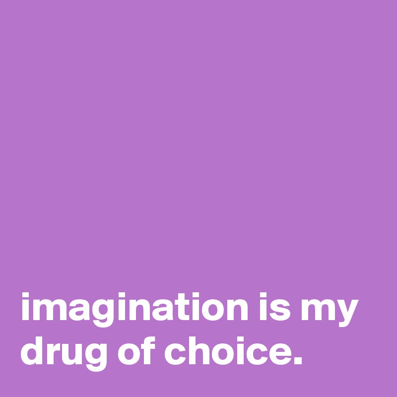 





imagination is my drug of choice.