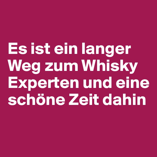 

Es ist ein langer Weg zum Whisky Experten und eine schöne Zeit dahin

