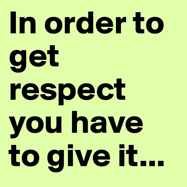 In order to get respect you have to give it... 