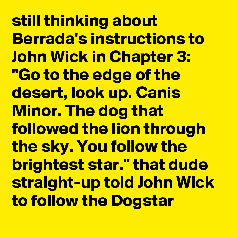 still thinking about Berrada's instructions to John Wick in Chapter 3: "Go to the edge of the desert, look up. Canis Minor. The dog that followed the lion through the sky. You follow the brightest star." that dude straight-up told John Wick to follow the Dogstar