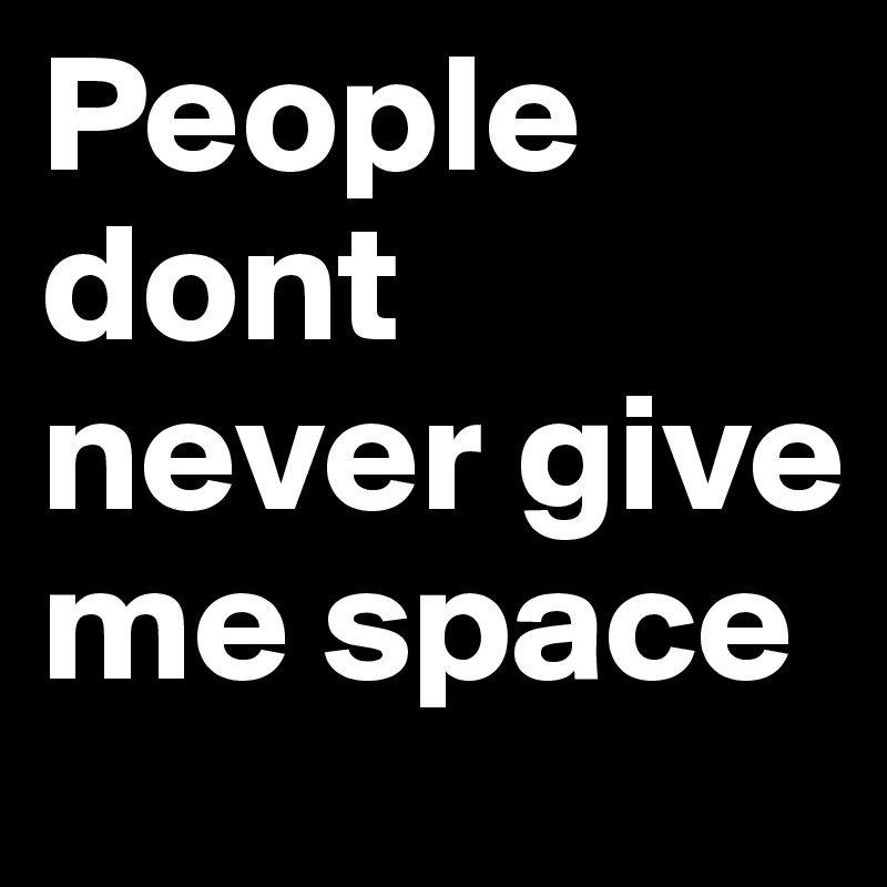 People dont never give me space 