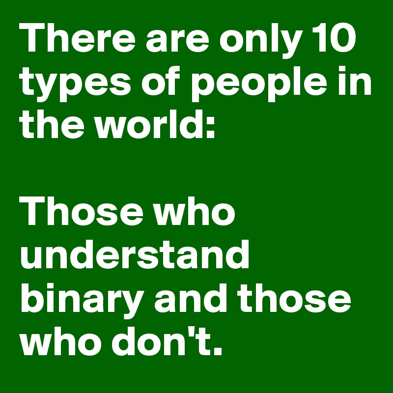 There are only 10 types of people in the world: 

Those who understand binary and those who don't.