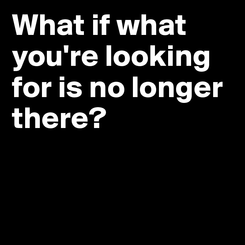 What if what you're looking for is no longer there?


