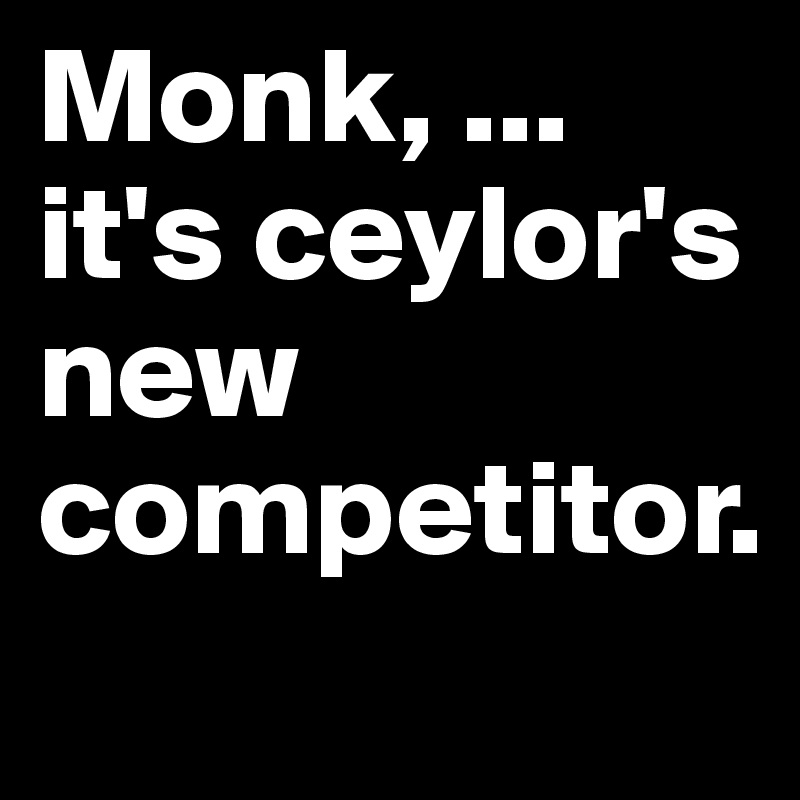 Monk, ... it's ceylor's new competitor.
