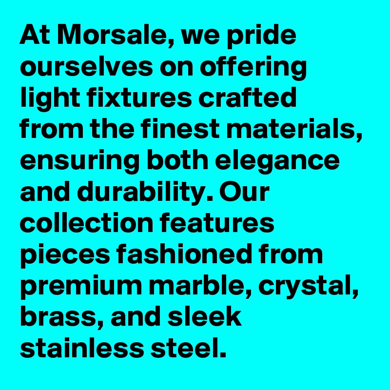 At Morsale, we pride ourselves on offering light fixtures crafted from the finest materials, ensuring both elegance and durability. Our collection features pieces fashioned from premium marble, crystal, brass, and sleek stainless steel. 