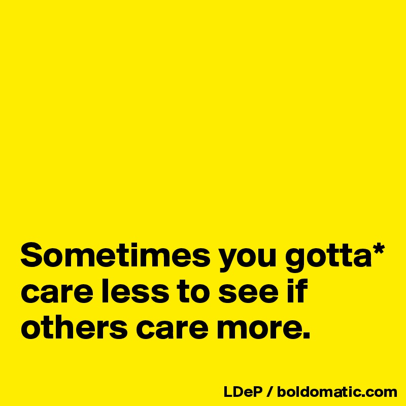 





Sometimes you gotta* care less to see if others care more. 