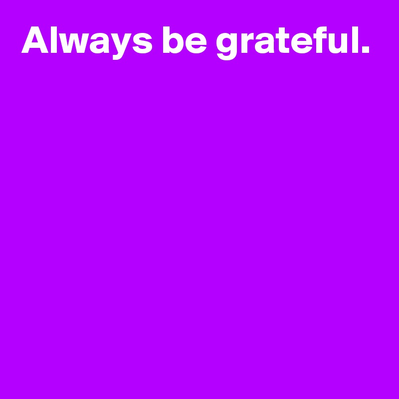 Always be grateful.






