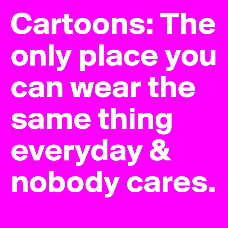 Cartoons: The only place you can wear the same thing everyday & nobody cares. 