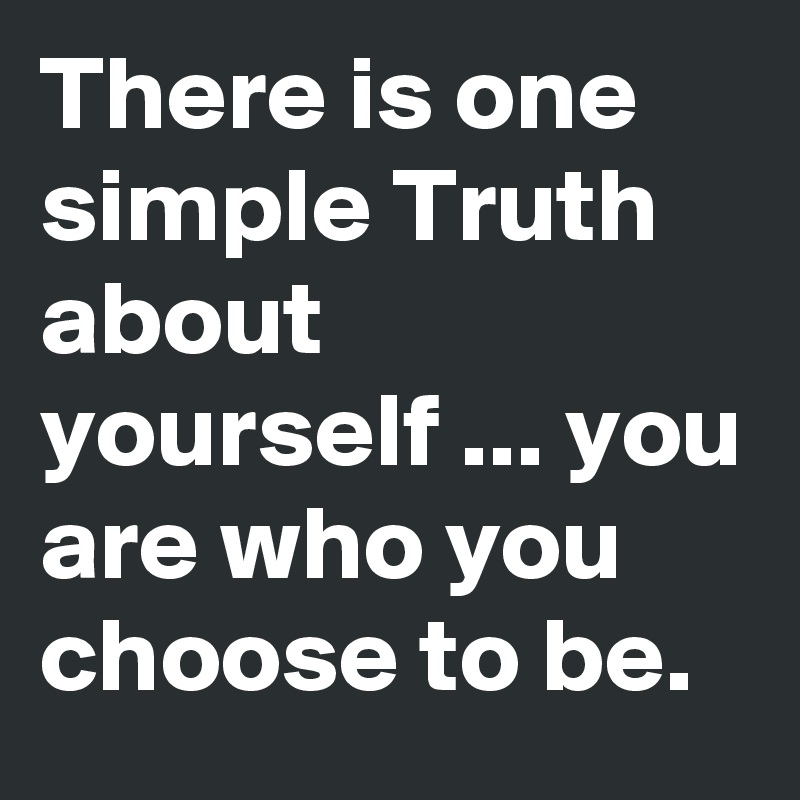 There is one simple Truth about yourself ... you are who you choose to be.