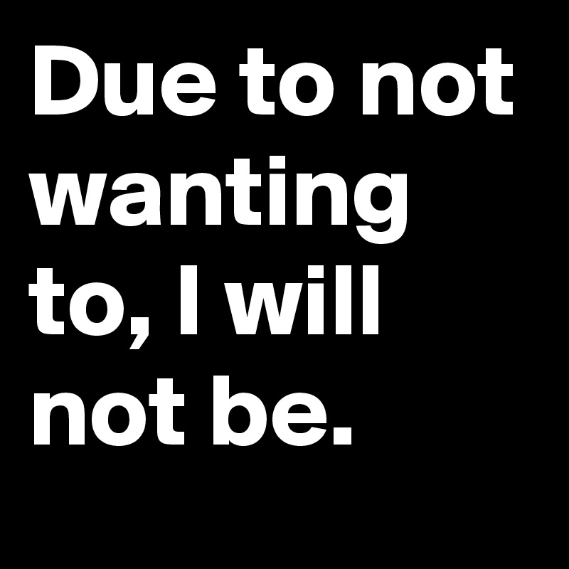 Due to not wanting to, I will not be.