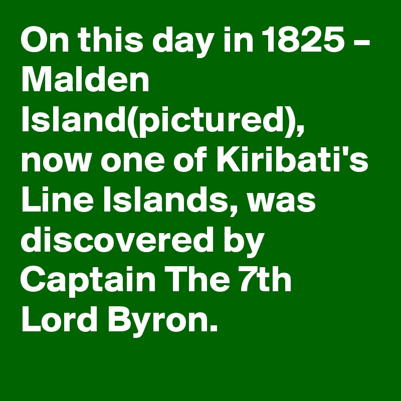 On this day in 1825 – Malden Island(pictured), now one of Kiribati's Line Islands, was discovered by Captain The 7th Lord Byron.