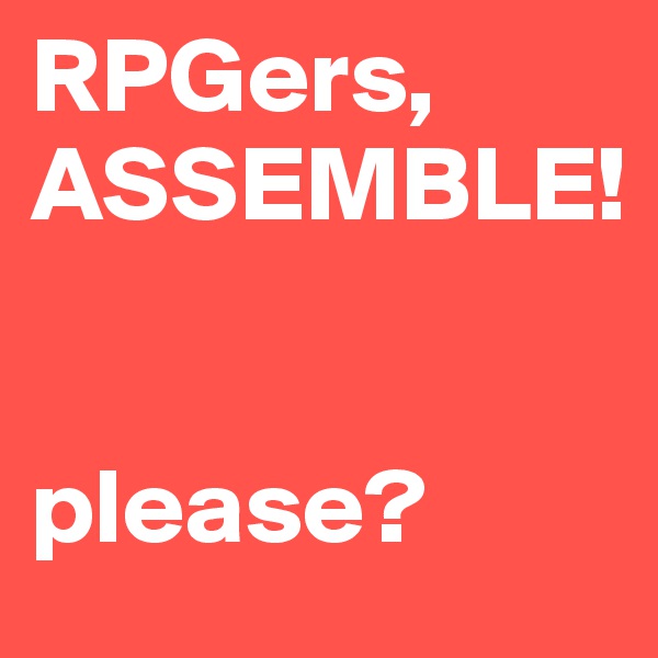 RPGers, ASSEMBLE! 


please?