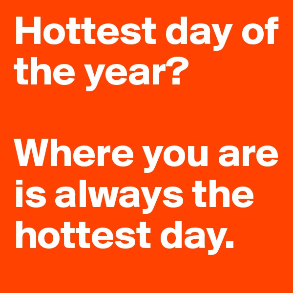 Hottest day of the year? 

Where you are is always the hottest day.