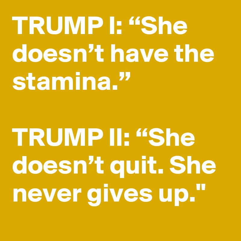 TRUMP I: “She doesn’t have the stamina.”

TRUMP II: “She doesn’t quit. She never gives up."